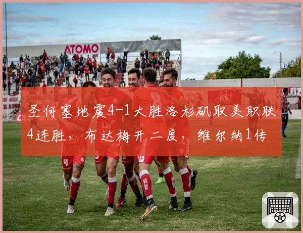 圣何塞地震4-1大胜洛杉矶取美职联4连胜，布达梅开二度，维尔纳1传1射