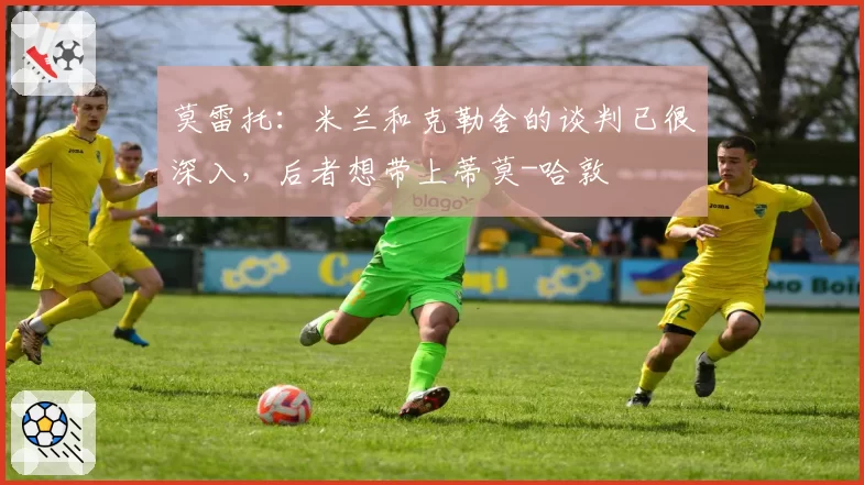 莫雷托：米兰和克勒舍的谈判已很深入，后者想带上蒂莫-哈敦