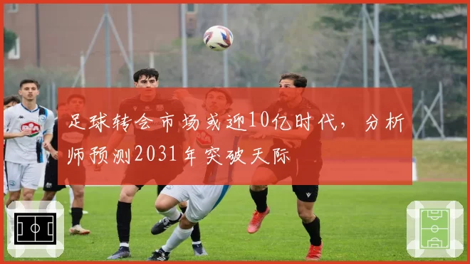 足球转会市场或迎10亿时代，分析师预测2031年突破天际