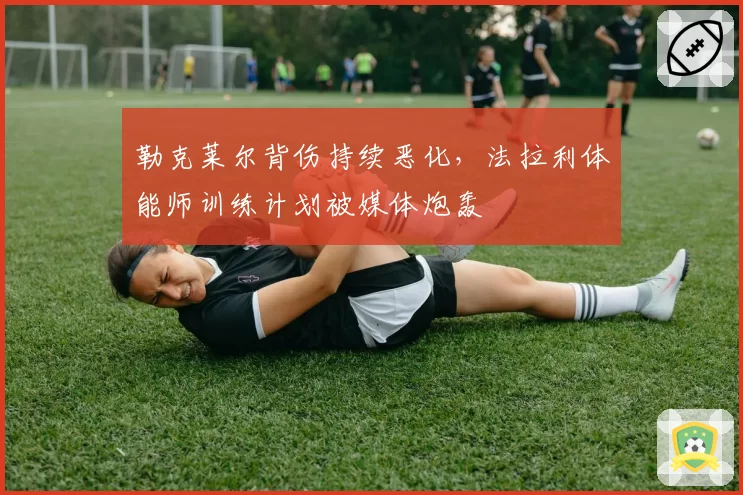 勒克莱尔背伤持续恶化，法拉利体能师训练计划被媒体炮轰