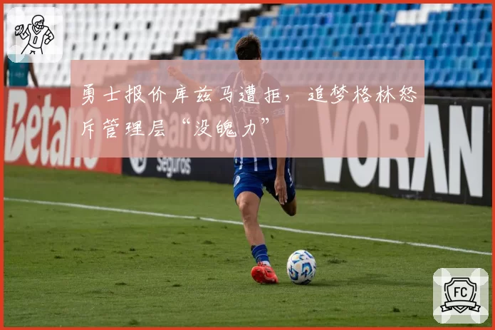 勇士报价库兹马遭拒，追梦格林怒斥管理层“没魄力”