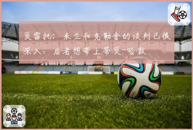 莫雷托：米兰和克勒舍的谈判已很深入，后者想带上蒂莫-哈敦