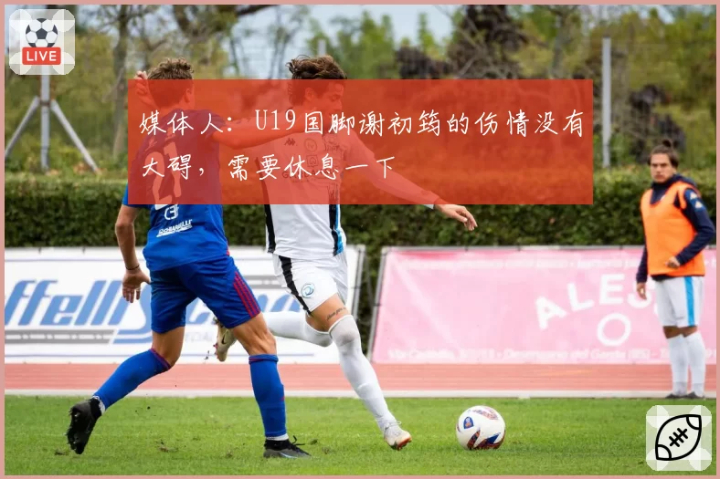 媒体人:U19国脚谢初筠的伤情没有大碍,需要休息一下