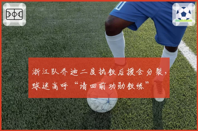 浙江队乔迪二度执教后援会分裂,球迷高呼“请回前功勋教练”