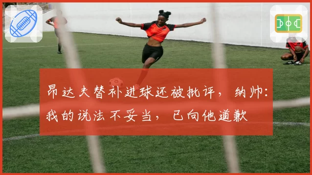 昂达夫替补进球还被批评，纳帅：我的说法不妥当，已向他道歉