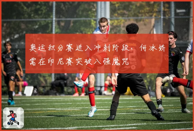 奥运积分赛进入冲刺阶段，何冰娇需在印尼赛突破八强魔咒