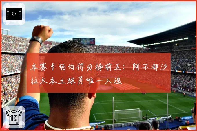 本赛季场均得分榜前五：阿不都沙拉木本土球员唯一入选