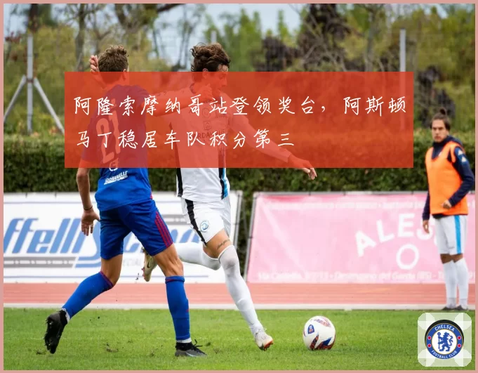 阿隆索摩纳哥站登领奖台，阿斯顿马丁稳居车队积分第三