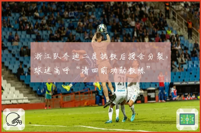 浙江队乔迪二度执教后援会分裂，球迷高呼“请回前功勋教练”