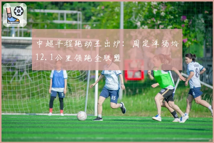 中超半程跑动王出炉:周定洋场均12.1公里领跑全联盟