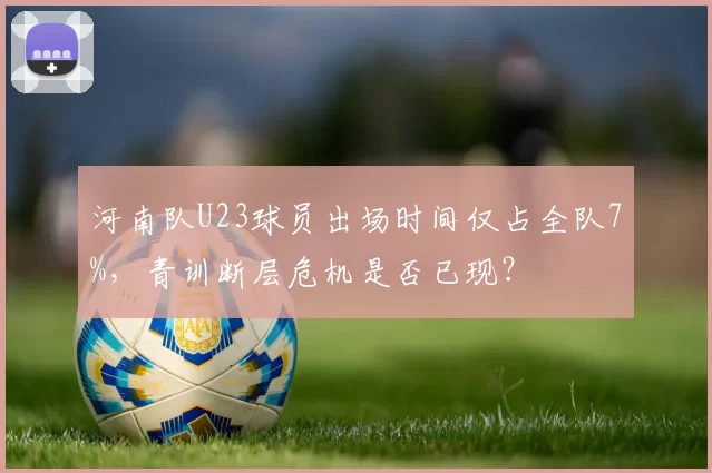 河南队U23球员出场时间仅占全队7%，青训断层危机是否已现？