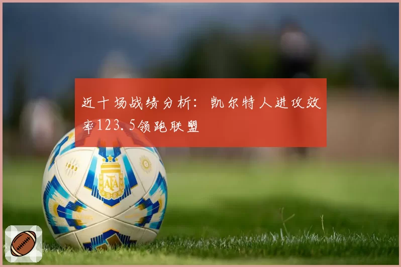 近十场战绩分析:凯尔特人进攻效率123.5领跑联盟