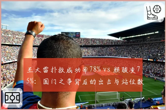 王大雷扑救成功率78% vs 颜骏凌75%：国门之争背后的出击与站位数据博弈