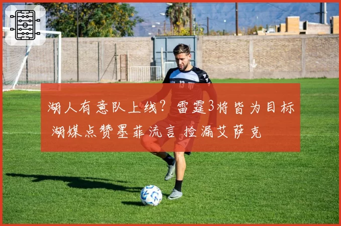湖人有意队上线？雷霆3将皆为目标 湖媒点赞墨菲流言 捡漏艾萨克