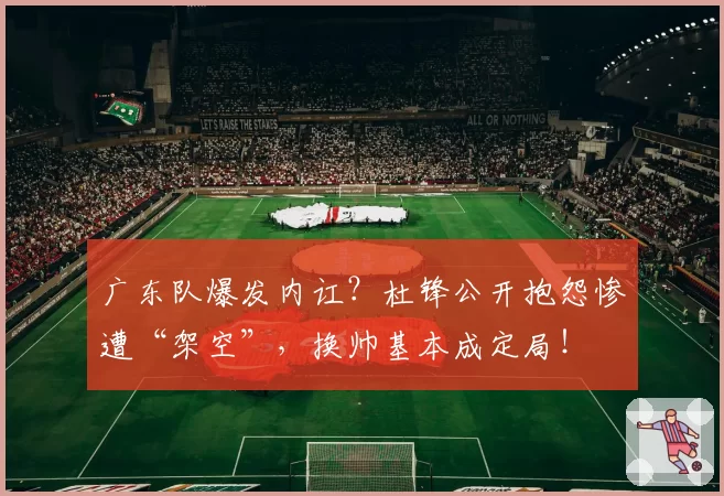 广东队爆发内讧？杜锋公开抱怨惨遭“架空”，换帅基本成定局！