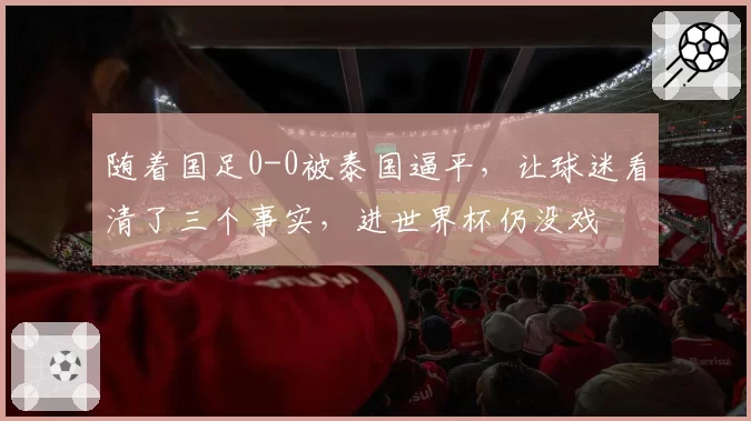 随着国足0-0被泰国逼平，让球迷看清了三个事实，进世界杯仍没戏