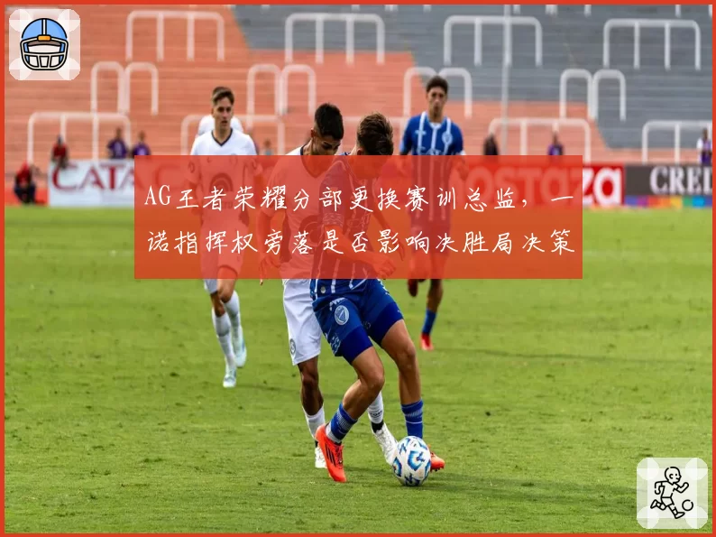AG王者荣耀分部更换赛训总监，一诺指挥权旁落是否影响决胜局决策？
