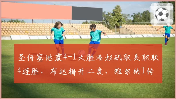 圣何塞地震4-1大胜洛杉矶取美职联4连胜，布达梅开二度，维尔纳1传1射