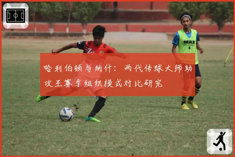 哈利伯顿与纳什：两代传球大师助攻王赛季组织模式对比研究