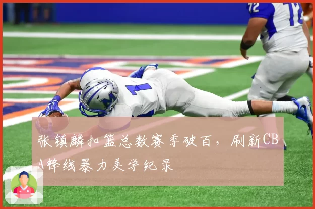 张镇麟扣篮总数赛季破百，刷新CBA锋线暴力美学纪录
