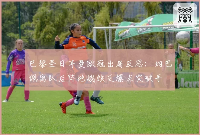 巴黎圣日耳曼欧冠出局反思：姆巴佩离队后阵地战缺乏爆点突破手