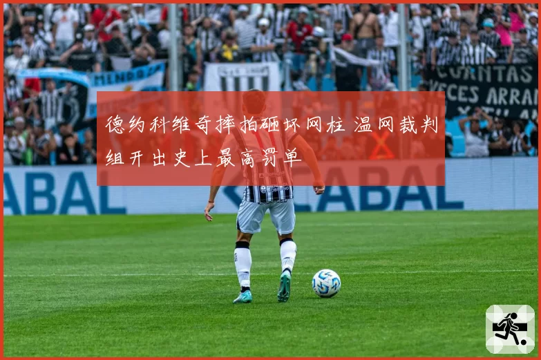德约科维奇摔拍砸坏网柱 温网裁判组开出史上最高罚单