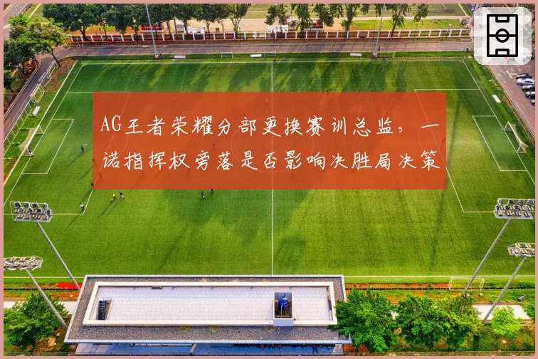 AG王者荣耀分部更换赛训总监，一诺指挥权旁落是否影响决胜局决策？