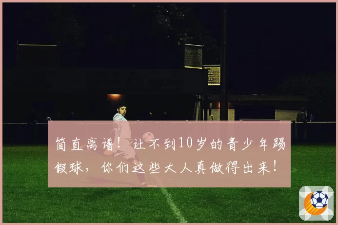 简直离谱！让不到10岁的青少年踢假球，你们这些大人真做得出来！