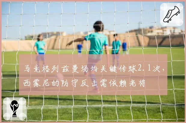 马竞格列兹曼场均关键传球2.1次，西蒙尼的防守反击需依赖老将