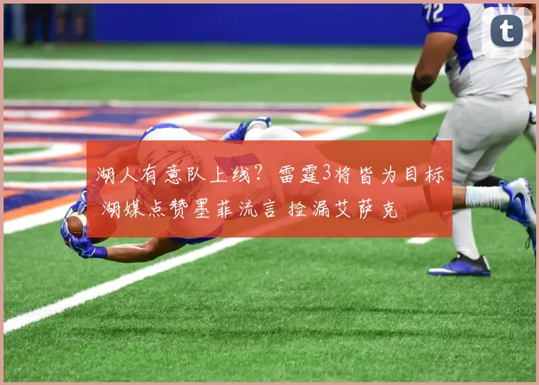 湖人有意队上线？雷霆3将皆为目标 湖媒点赞墨菲流言 捡漏艾萨克