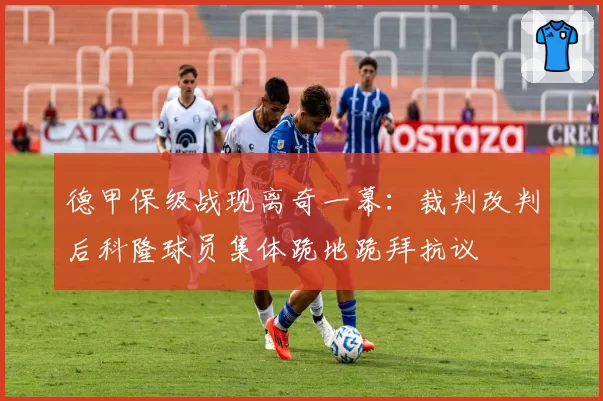 德甲保级战现离奇一幕：裁判改判后科隆球员集体跪地跪拜抗议