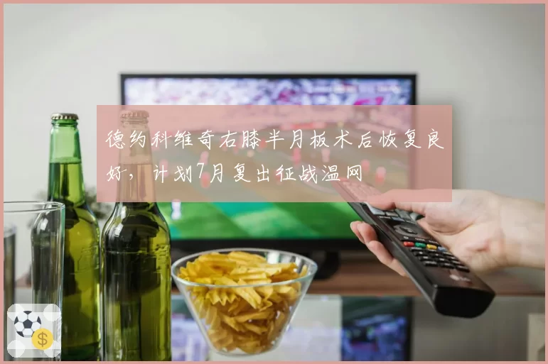 德约科维奇右膝半月板术后恢复良好，计划7月复出征战温网