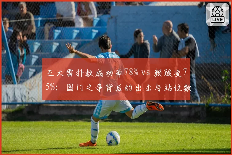 王大雷扑救成功率78% vs 颜骏凌75%：国门之争背后的出击与站位数据博弈