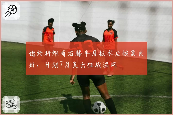 德约科维奇右膝半月板术后恢复良好，计划7月复出征战温网