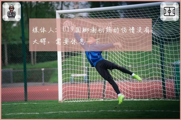 媒体人：U19国脚谢初筠的伤情没有大碍，需要休息一下