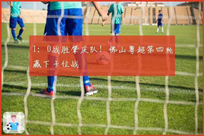 1：0战胜肇庆队！佛山粤超第四轮赢下卡位战