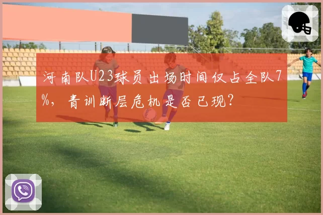 河南队U23球员出场时间仅占全队7%，青训断层危机是否已现？