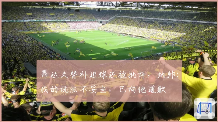 昂达夫替补进球还被批评，纳帅：我的说法不妥当，已向他道歉