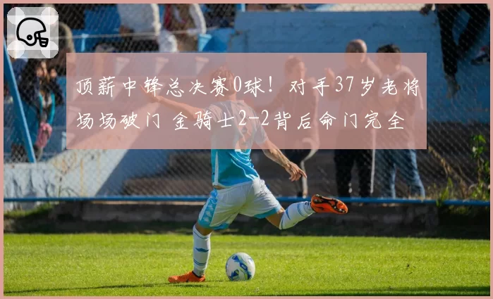 顶薪中锋总决赛0球！对手37岁老将场场破门 金骑士2-2背后命门完全暴露