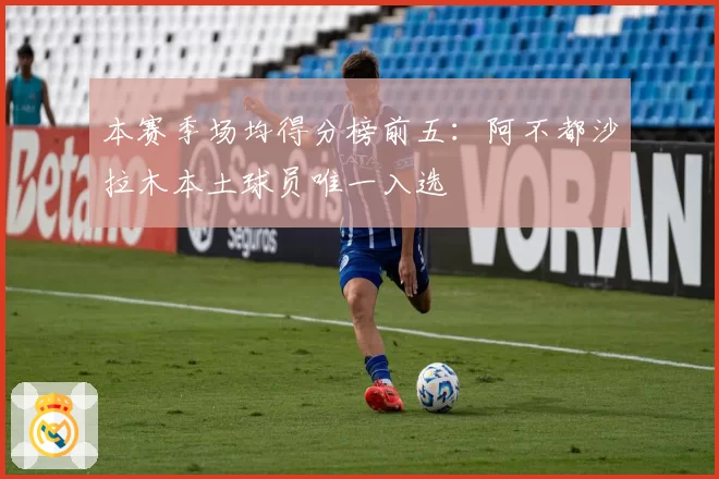 本赛季场均得分榜前五：阿不都沙拉木本土球员唯一入选